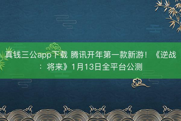 真钱三公app下载 腾讯开年第一款新游！《逆战：将来》1月13日全平台公测