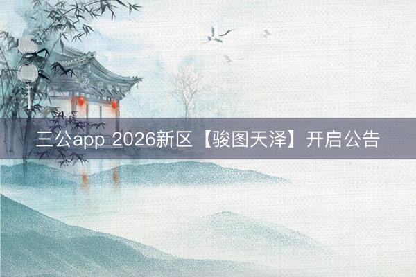 三公app 2026新区【骏图天泽】开启公告