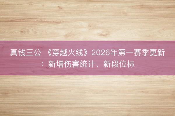 真钱三公 《穿越火线》2026年第一赛季更新：新增伤害统计、新段位标