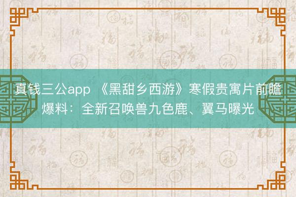真钱三公app 《黑甜乡西游》寒假贵寓片前瞻爆料：全新召唤兽九色鹿、翼马曝光