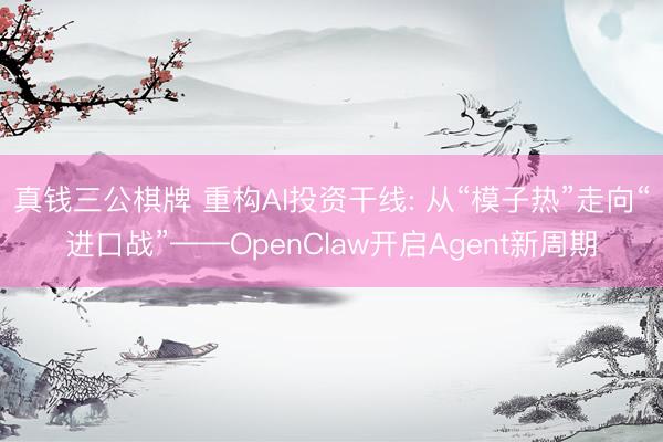 真钱三公棋牌 重构AI投资干线: 从“模子热”走向“进口战”——OpenClaw开启Agent新周期