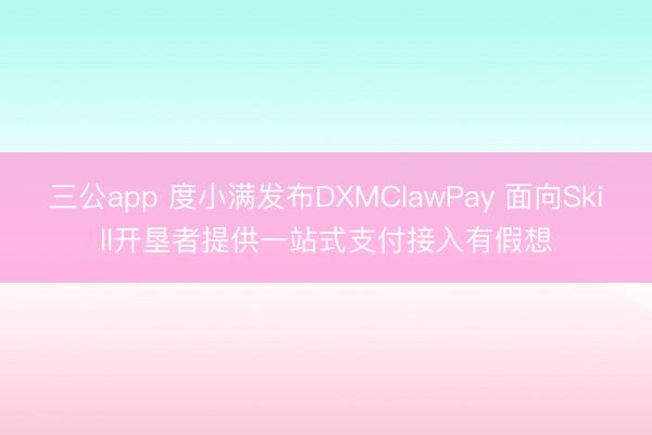 三公app 度小满发布DXMClawPay 面向Skill开垦者提供一站式支付接入有假想