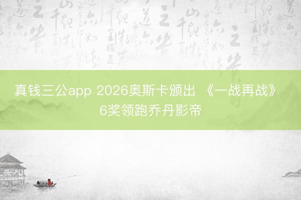 真钱三公app 2026奥斯卡颁出 《一战再战》 6奖领跑乔丹影帝