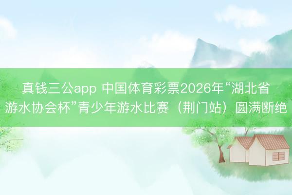 真钱三公app 中国体育彩票2026年“湖北省游水协会杯”青少年游水比赛(荆门站)圆满断绝