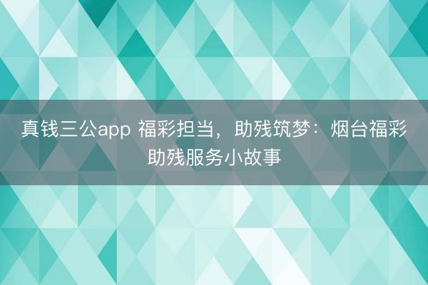 真钱三公app 福彩担当，助残筑梦：烟台福彩助残服务小故事