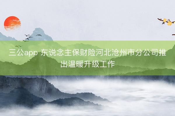 三公app 东说念主保财险河北沧州市分公司推出温暖升级工作