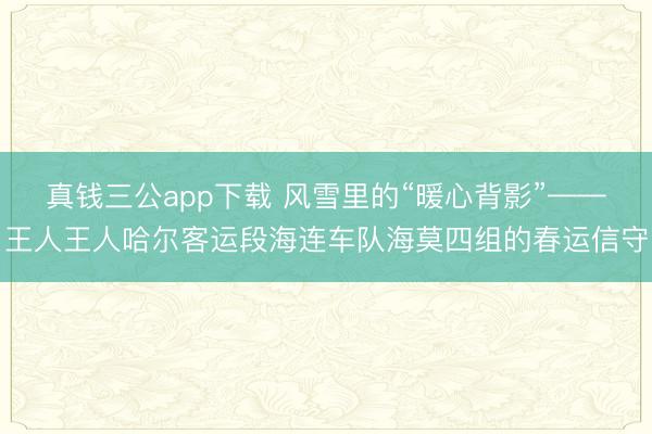 真钱三公app下载 风雪里的“暖心背影”——王人王人哈尔客运段海连车队海莫四组的春运信守