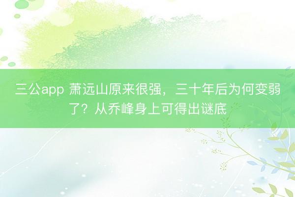 三公app 萧远山原来很强，三十年后为何变弱了？从乔峰身上可得出谜底