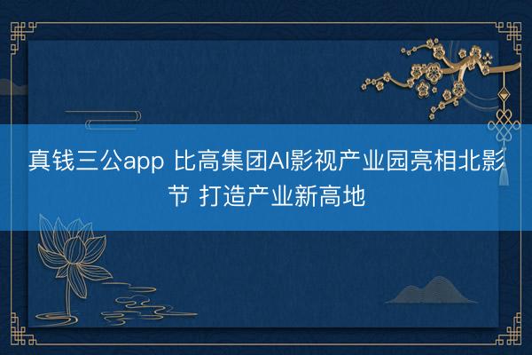 真钱三公app 比高集团AI影视产业园亮相北影节 打造产业新高地