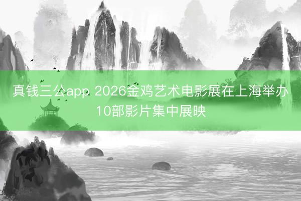 真钱三公app 2026金鸡艺术电影展在上海举办10部影片集中展映