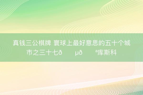 真钱三公棋牌 寰球上最好意思的五十个城市之三十七🇵🇪库斯科