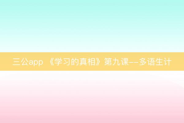 三公app 《学习的真相》第九课--多语生计