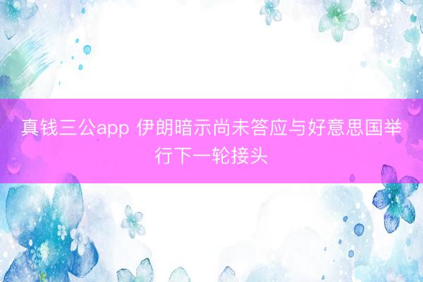 真钱三公app 伊朗暗示尚未答应与好意思国举行下一轮接头