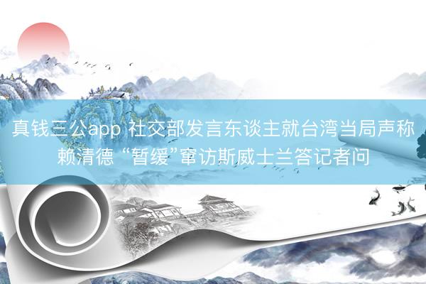 真钱三公app 社交部发言东谈主就台湾当局声称赖清德 “暂缓”窜访斯威士兰答记者问