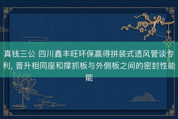 真钱三公 四川鑫丰旺环保赢得拼装式透风管谈专利， 晋升相同座和撑抓板与外侧板之间的密封性能
