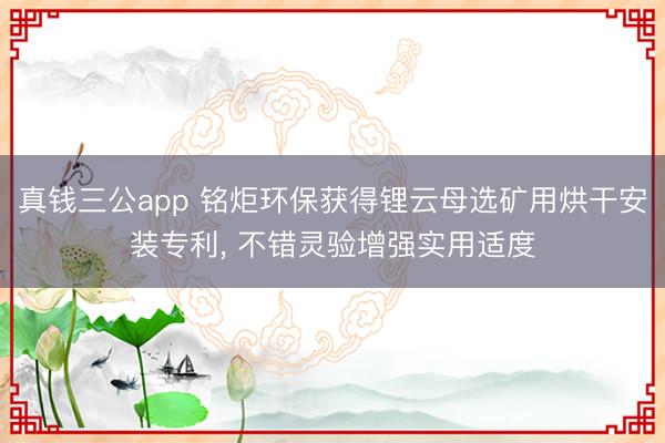 真钱三公app 铭炬环保获得锂云母选矿用烘干安装专利， 不错灵验增强实用适度
