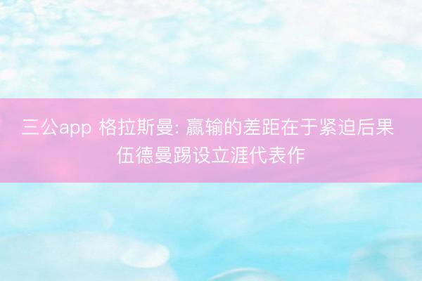 三公app 格拉斯曼: 赢输的差距在于紧迫后果 伍德曼踢设立涯代表作