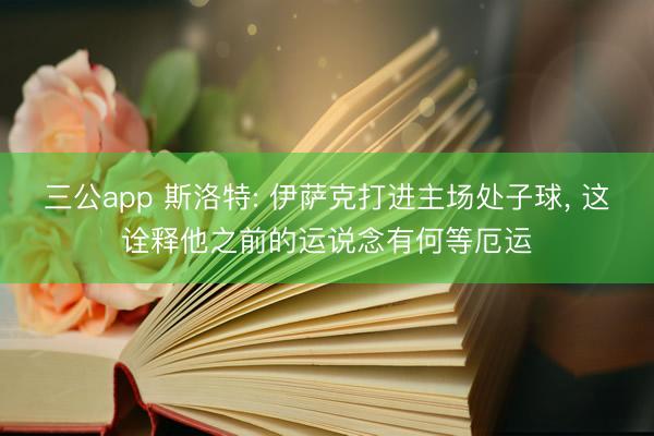 三公app 斯洛特: 伊萨克打进主场处子球， 这诠释他之前的运说念有何等厄运