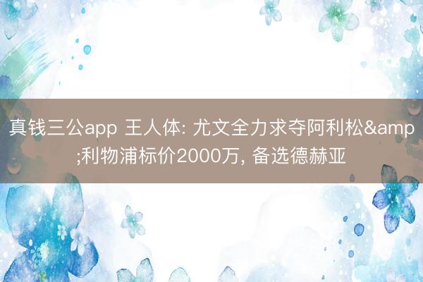 真钱三公app 王人体: 尤文全力求夺阿利松&利物浦标价2000万， 备选德赫亚