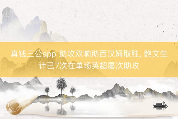真钱三公app 助攻双响助西汉姆取胜， 鲍文生计已7次在单场英超屡次助攻