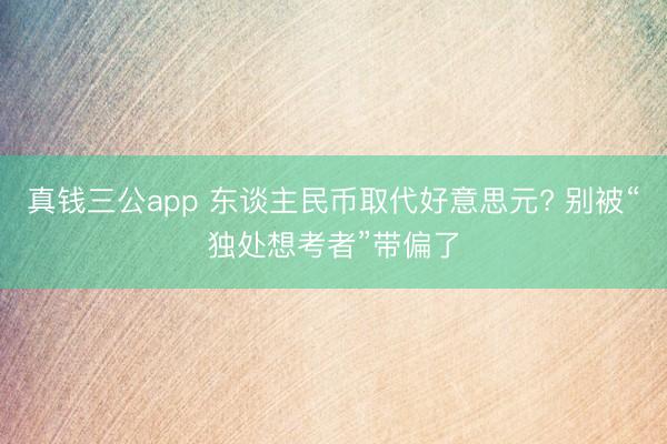 真钱三公app 东谈主民币取代好意思元? 别被“独处想考者”带偏了