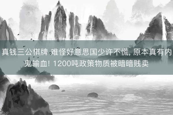 真钱三公棋牌 难怪好意思国少许不慌， 原本真有内鬼输血! 1200吨政策物质被暗暗贱卖