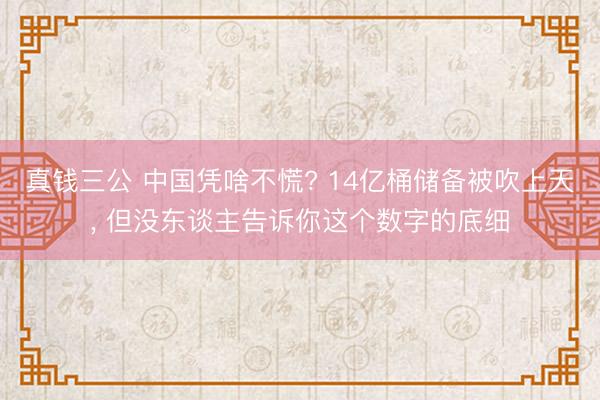 真钱三公 中国凭啥不慌? 14亿桶储备被吹上天， 但没东谈主告诉你这个数字的底细