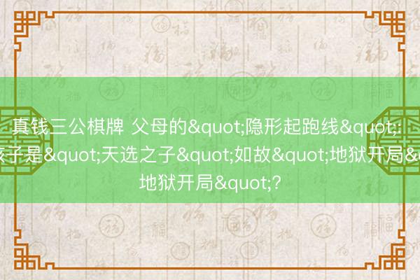 真钱三公棋牌 父母的"隐形起跑线": 你的孩子是"天选之子"如故"地狱开局"?