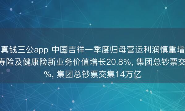 真钱三公app 中国吉祥一季度归母营运利润慎重增长7.6%， 寿险及健康险新业务价值增长20.8%， 集团总钞票交集14万亿