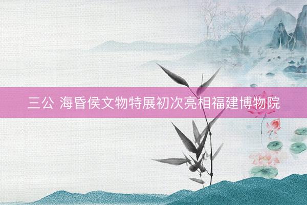 三公 海昏侯文物特展初次亮相福建博物院