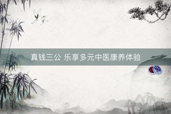 真钱三公 乐享多元中医康养体验