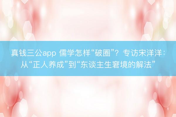 真钱三公app 儒学怎样“破圈”？专访宋洋洋：从“正人养成”到“东谈主生窘境的解法”