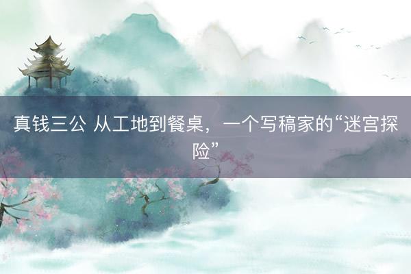真钱三公 从工地到餐桌，一个写稿家的“迷宫探险”