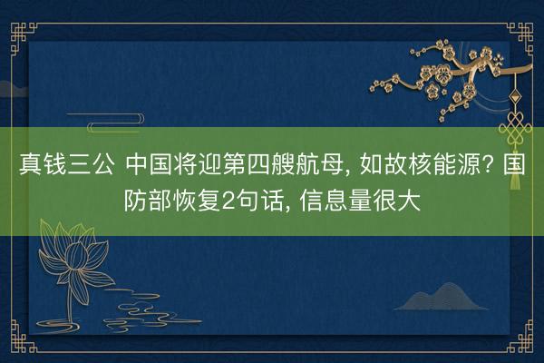 真钱三公 中国将迎第四艘航母， 如故核能源? 国防部恢复2句话， 信息量很大
