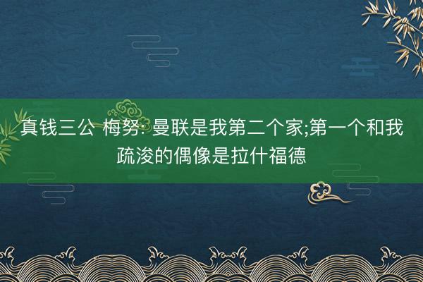 真钱三公 梅努: 曼联是我第二个家;第一个和我疏浚的偶像是拉什福德