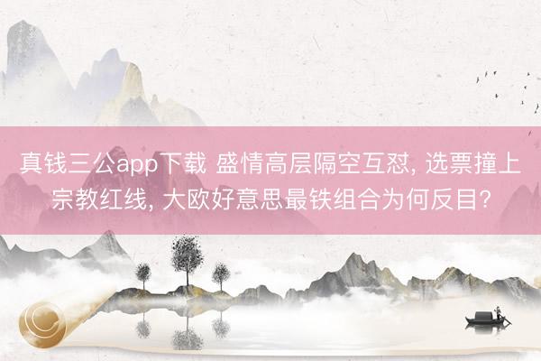 真钱三公app下载 盛情高层隔空互怼， 选票撞上宗教红线， 大欧好意思最铁组合为何反目?