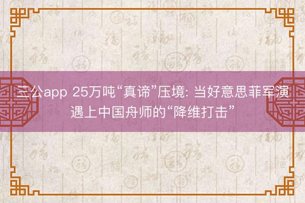 三公app 25万吨“真谛”压境: 当好意思菲军演遇上中国舟师的“降维打击”