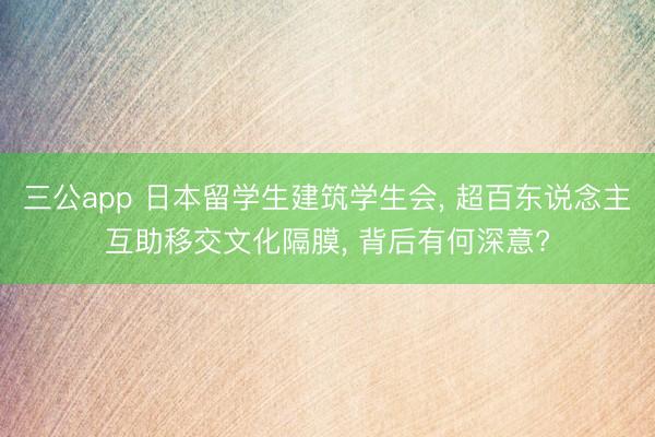 三公app 日本留学生建筑学生会， 超百东说念主互助移交文化隔膜， 背后有何深意?