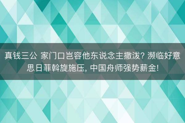 真钱三公 家门口岂容他东说念主撒泼? 濒临好意思日菲斡旋施压， 中国舟师强势薪金!