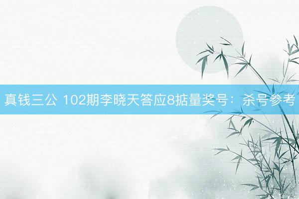真钱三公 102期李晓天答应8掂量奖号：杀号参考