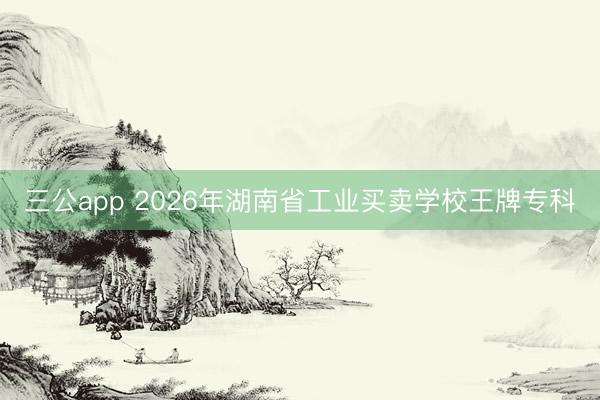 三公app 2026年湖南省工业买卖学校王牌专科