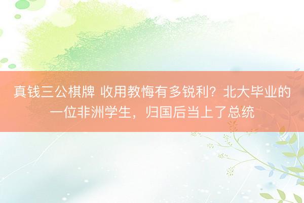 真钱三公棋牌 收用教悔有多锐利？北大毕业的一位非洲学生，归国后当上了总统