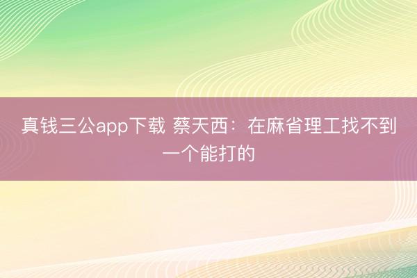 真钱三公app下载 蔡天西：在麻省理工找不到一个能打的