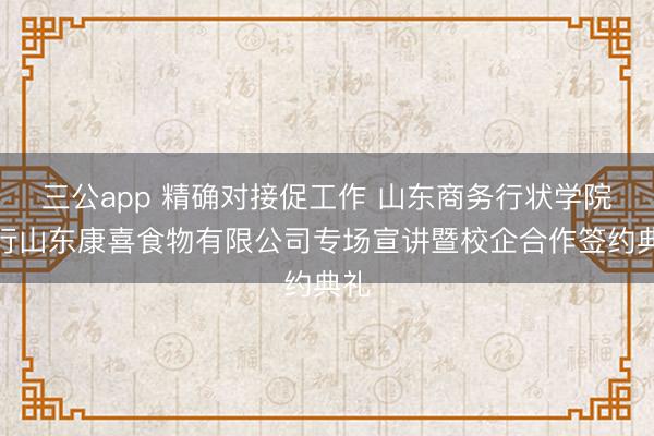 三公app 精确对接促工作 山东商务行状学院举行山东康喜食物有限公司专场宣讲暨校企合作签约典礼