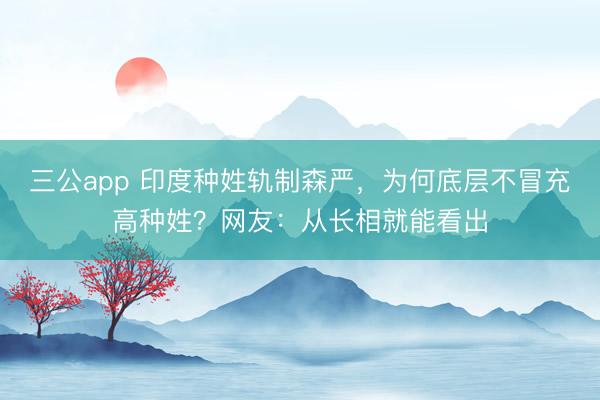 三公app 印度种姓轨制森严，为何底层不冒充高种姓？网友：从长相就能看出