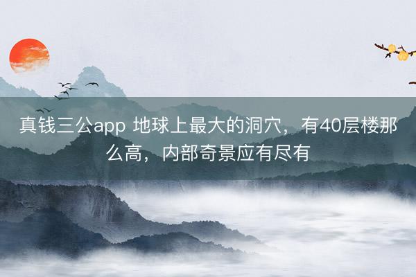 真钱三公app 地球上最大的洞穴，有40层楼那么高，内部奇景应有尽有
