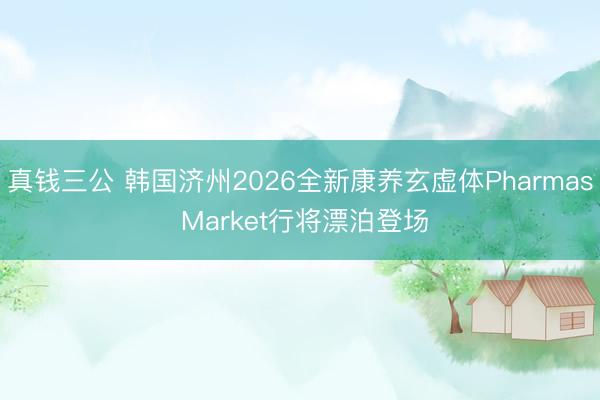 真钱三公 韩国济州2026全新康养玄虚体Pharmas Market行将漂泊登场