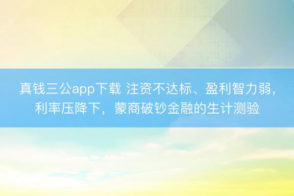 真钱三公app下载 注资不达标、盈利智力弱，利率压降下，蒙商破钞金融的生计测验