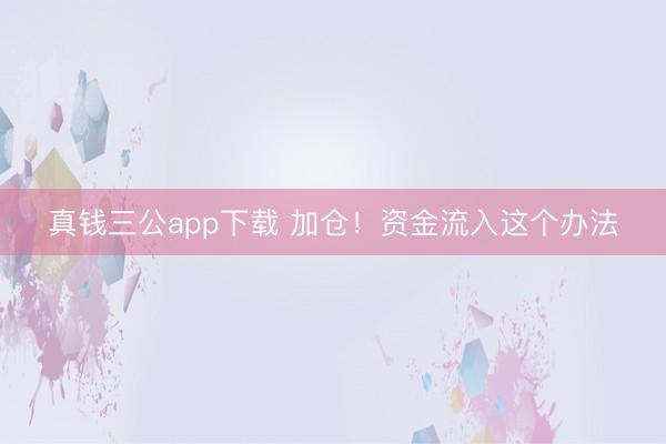 真钱三公app下载 加仓！资金流入这个办法