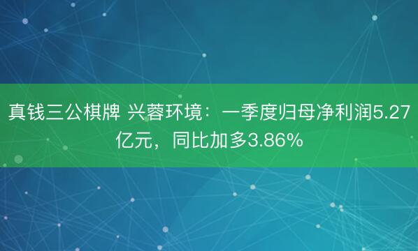 真钱三公棋牌 兴蓉环境：一季度归母净利润5.27亿元，同比加多3.86%
